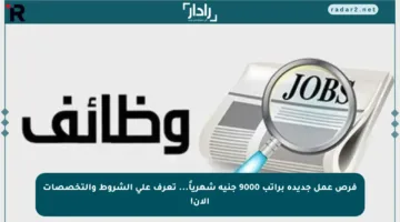 فرص عمل جديدة براتب 9000 جنيه شهرياً… تعرف على الشروط والتخصصات الآن!
